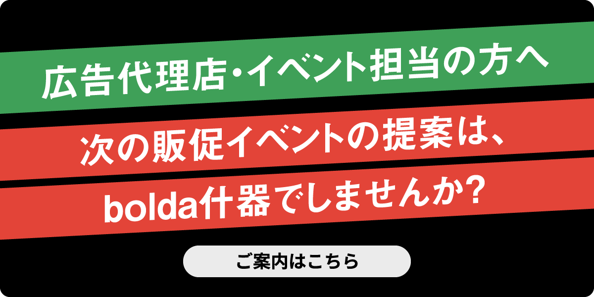 広告代理店・イベント担当の方へ
次の販促イベントの提案は、bolda什器でしませんか？